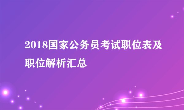 2018国家公务员考试职位表及职位解析汇总