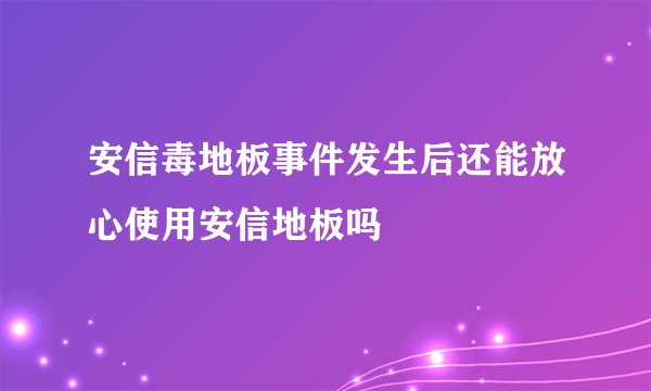 安信毒地板事件发生后还能放心使用安信地板吗