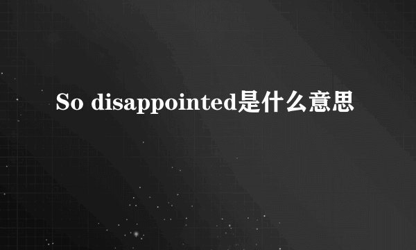 So disappointed是什么意思