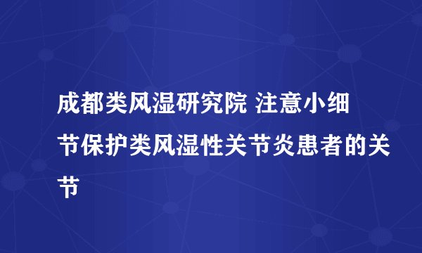 成都类风湿研究院 注意小细节保护类风湿性关节炎患者的关节