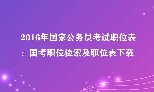 2016年国家公务员考试职位表：国考职位检索及职位表下载