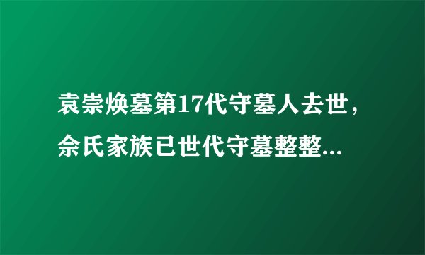 袁崇焕墓第17代守墓人去世，佘氏家族已世代守墓整整390年