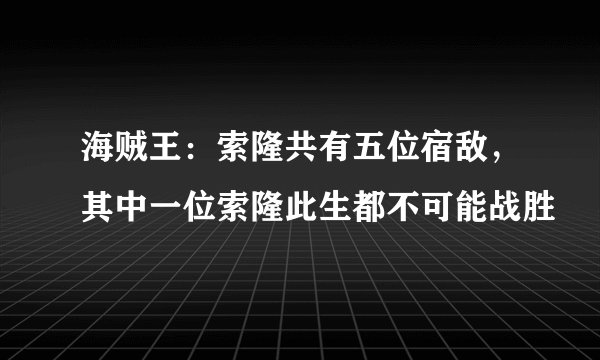 海贼王：索隆共有五位宿敌，其中一位索隆此生都不可能战胜