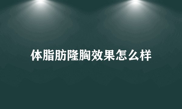 体脂肪隆胸效果怎么样
