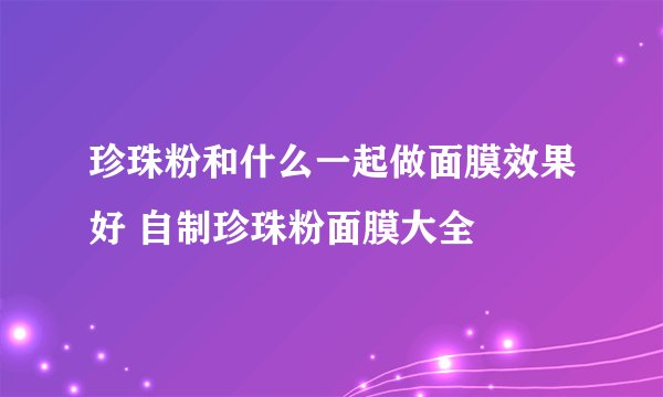 珍珠粉和什么一起做面膜效果好 自制珍珠粉面膜大全