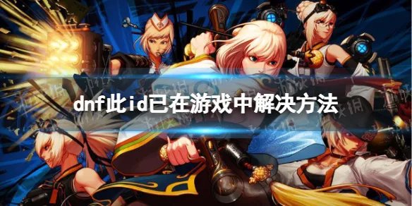 《地下城与勇士》此id已在游戏中是怎么回事？ 此id已在游戏中解决方法