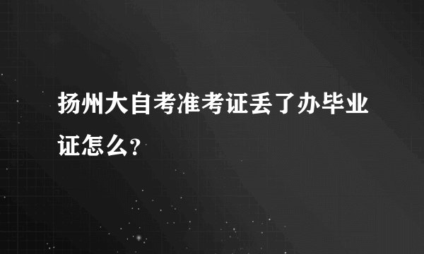 扬州大自考准考证丢了办毕业证怎么？