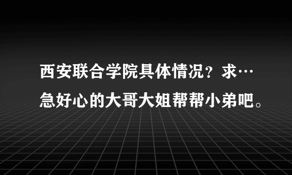 西安联合学院具体情况？求…急好心的大哥大姐帮帮小弟吧。