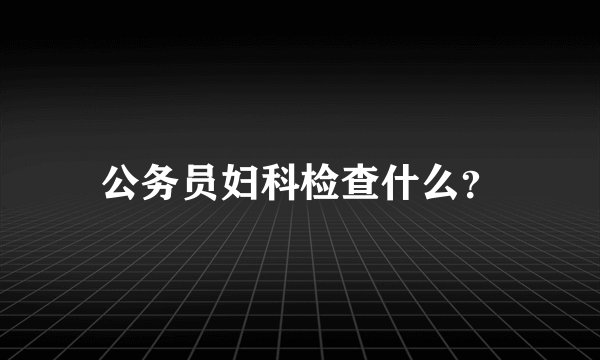 公务员妇科检查什么？