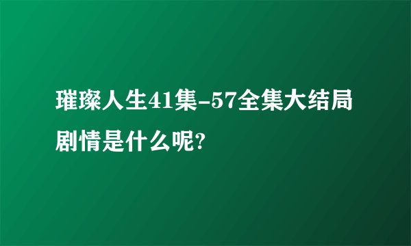 璀璨人生41集-57全集大结局剧情是什么呢?