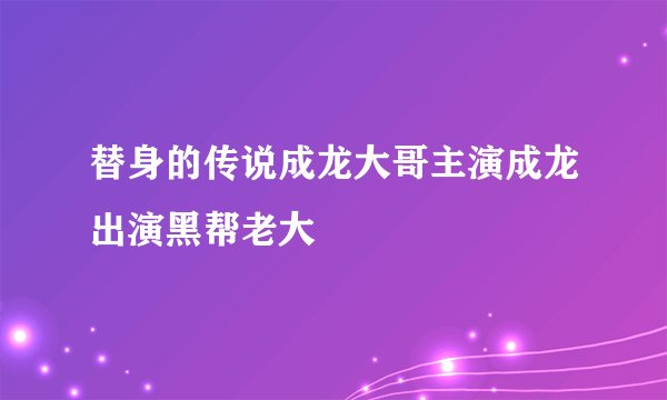 替身的传说成龙大哥主演成龙出演黑帮老大