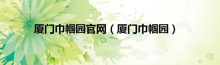 厦门巾帼园官网（厦门巾帼园）
