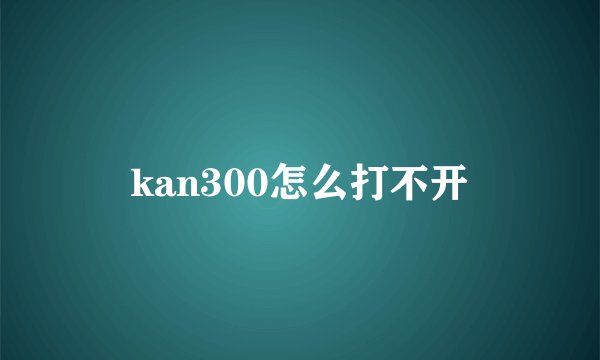 kan300怎么打不开