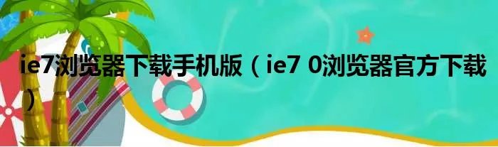 ie7浏览器下载手机版（ie7 0浏览器官方下载）