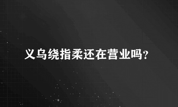 义乌绕指柔还在营业吗？