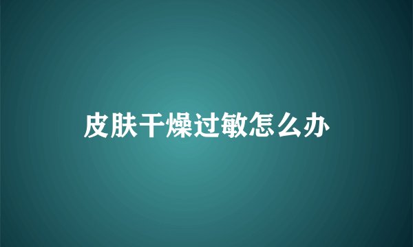 皮肤干燥过敏怎么办