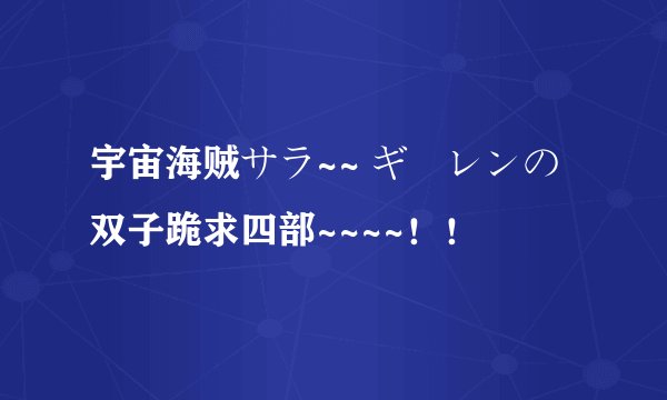 宇宙海贼サラ~~ ギーレンの双子跪求四部~~~~！！