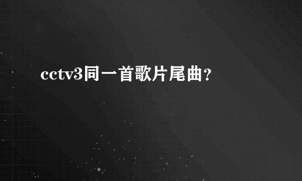 cctv3同一首歌片尾曲？