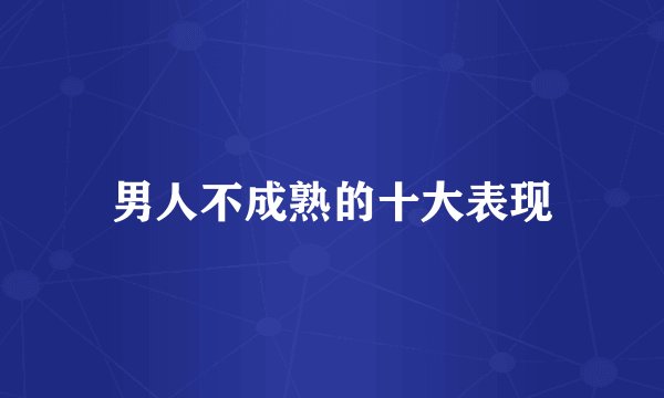 男人不成熟的十大表现