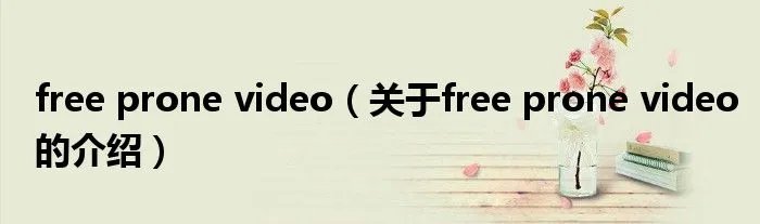 free prone video（关于free prone video的介绍）