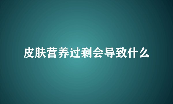 皮肤营养过剩会导致什么