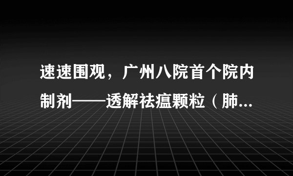 速速围观，广州八院首个院内制剂——透解祛瘟颗粒（肺炎1号）