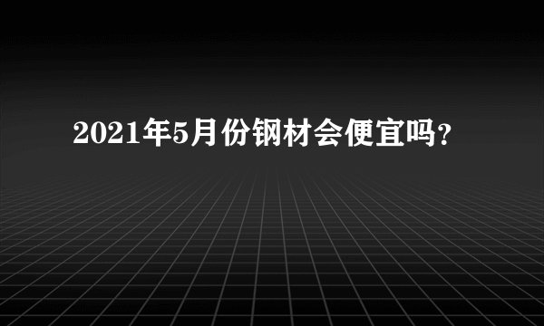 2021年5月份钢材会便宜吗？