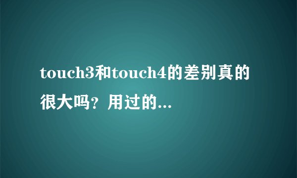touch3和touch4的差别真的很大吗？用过的来说说。