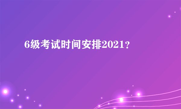 6级考试时间安排2021？