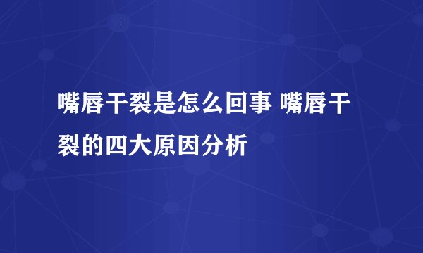 嘴唇干裂是怎么回事 嘴唇干裂的四大原因分析