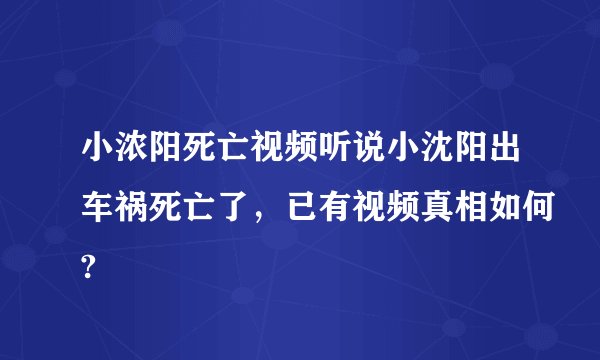 小浓阳死亡视频听说小沈阳出车祸死亡了，已有视频真相如何?