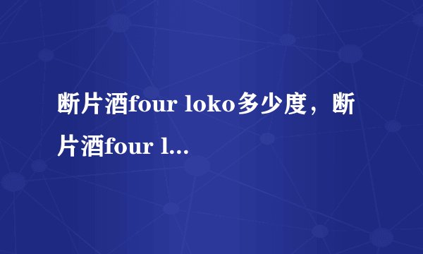 断片酒four loko多少度，断片酒four loko度数