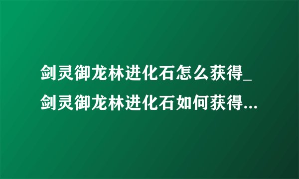 剑灵御龙林进化石怎么获得_剑灵御龙林进化石如何获得-飞外网