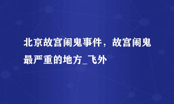 北京故宫闹鬼事件，故宫闹鬼最严重的地方_飞外