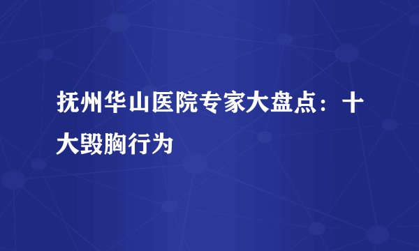 抚州华山医院专家大盘点：十大毁胸行为