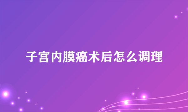 子宫内膜癌术后怎么调理
