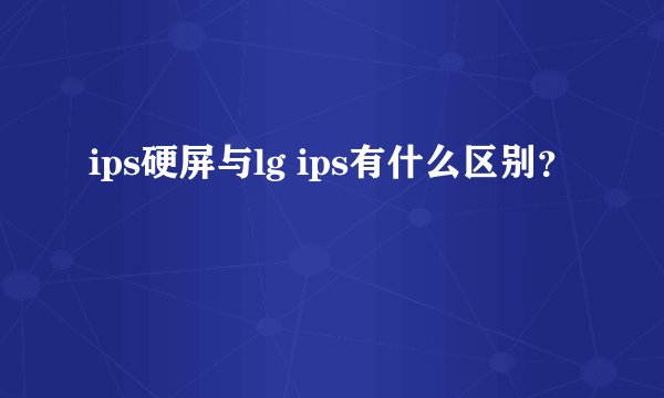 ips硬屏与lg ips有什么区别？