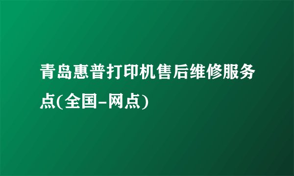 青岛惠普打印机售后维修服务点(全国-网点)