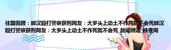 往期回顾：醉汉殴打警察获刑网友：太岁头上动土不作死就不会死醉汉殴打警察获刑网友：太岁头上动土不作死就不会死_新闻频道_映象网