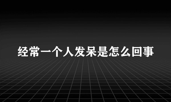 经常一个人发呆是怎么回事