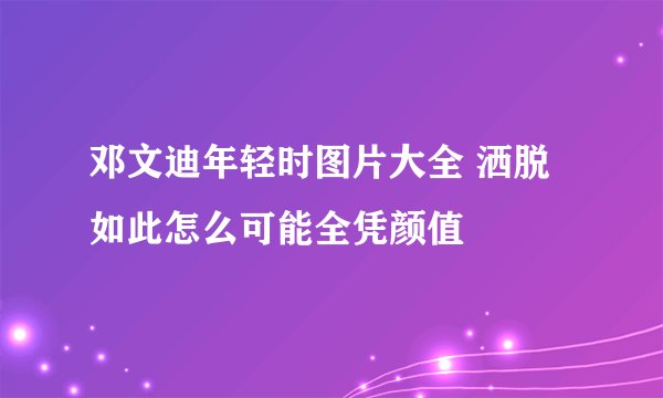 邓文迪年轻时图片大全 洒脱如此怎么可能全凭颜值