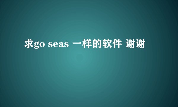 求go seas 一样的软件 谢谢