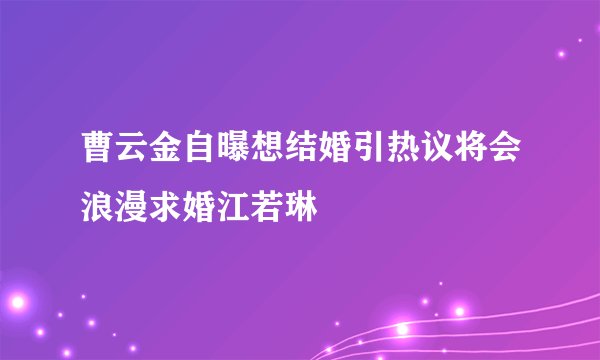 曹云金自曝想结婚引热议将会浪漫求婚江若琳