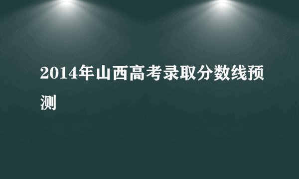 2014年山西高考录取分数线预测
