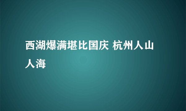 西湖爆满堪比国庆 杭州人山人海