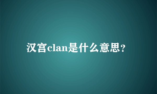 汉宫clan是什么意思？