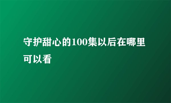 守护甜心的100集以后在哪里可以看