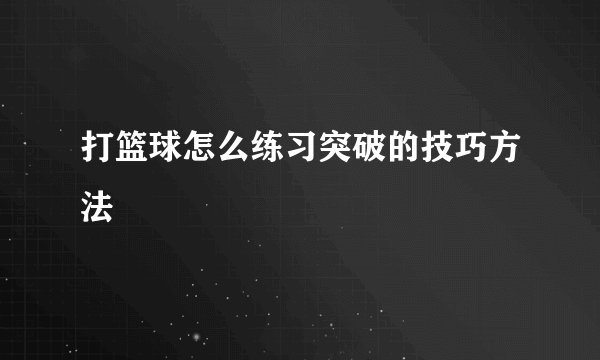 打篮球怎么练习突破的技巧方法