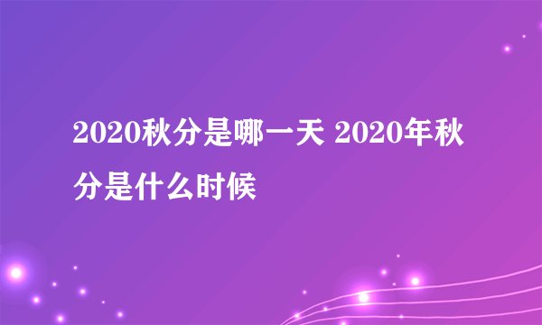 2020秋分是哪一天 2020年秋分是什么时候
