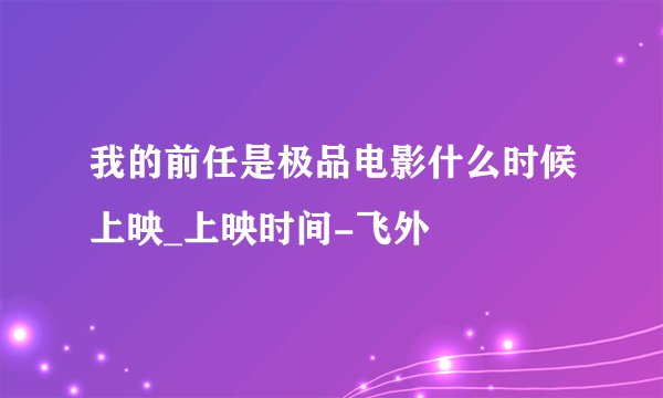 我的前任是极品电影什么时候上映_上映时间-飞外